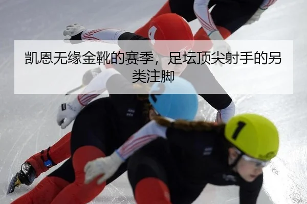 凯恩无缘金靴的赛季，足坛顶尖射手的另类注脚